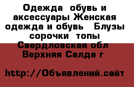 Одежда, обувь и аксессуары Женская одежда и обувь - Блузы, сорочки, топы. Свердловская обл.,Верхняя Салда г.